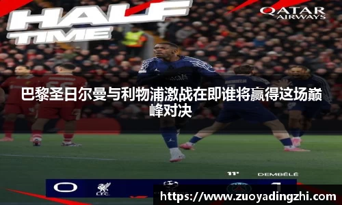 巴黎圣日尔曼与利物浦激战在即谁将赢得这场巅峰对决