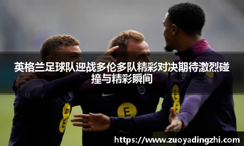 英格兰足球队迎战多伦多队精彩对决期待激烈碰撞与精彩瞬间