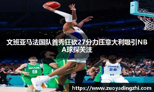 文班亚马法国队首秀狂砍27分力压意大利吸引NBA球探关注
